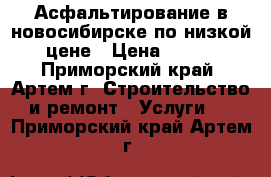 Асфальтирование в новосибирске по низкой цене › Цена ­ 260 - Приморский край, Артем г. Строительство и ремонт » Услуги   . Приморский край,Артем г.